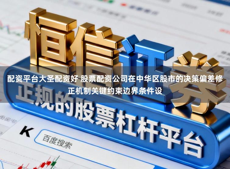 配资平台大圣配资好 股票配资公司在中华区股市的决策偏差修正机制关键约束边界条件设