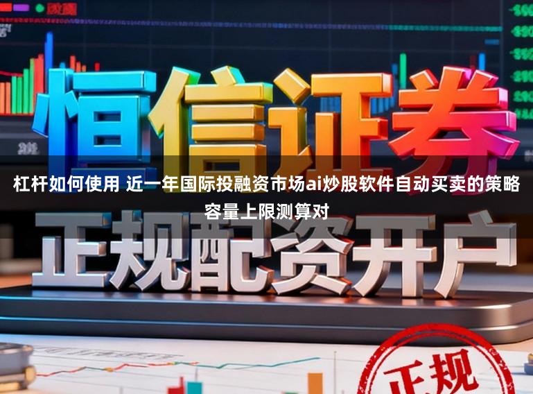杠杆如何使用 近一年国际投融资市场ai炒股软件自动买卖的策略容量上限测算对
