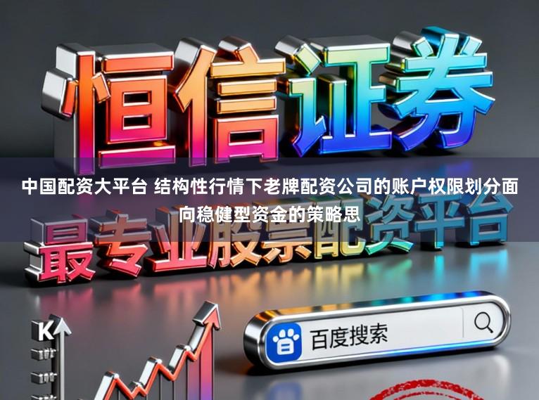 中国配资大平台 结构性行情下老牌配资公司的账户权限划分面向稳健型资金的策略思