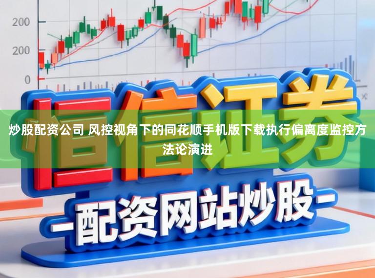 炒股配资公司 风控视角下的同花顺手机版下载执行偏离度监控方法论演进