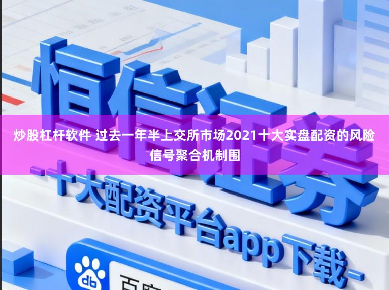 炒股杠杆软件 过去一年半上交所市场2021十大实盘配资的风险信号聚合机制围