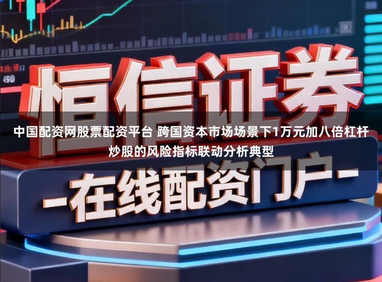 中国配资网股票配资平台 跨国资本市场场景下1万元加八倍杠杆炒股的风险指标联动分析典型