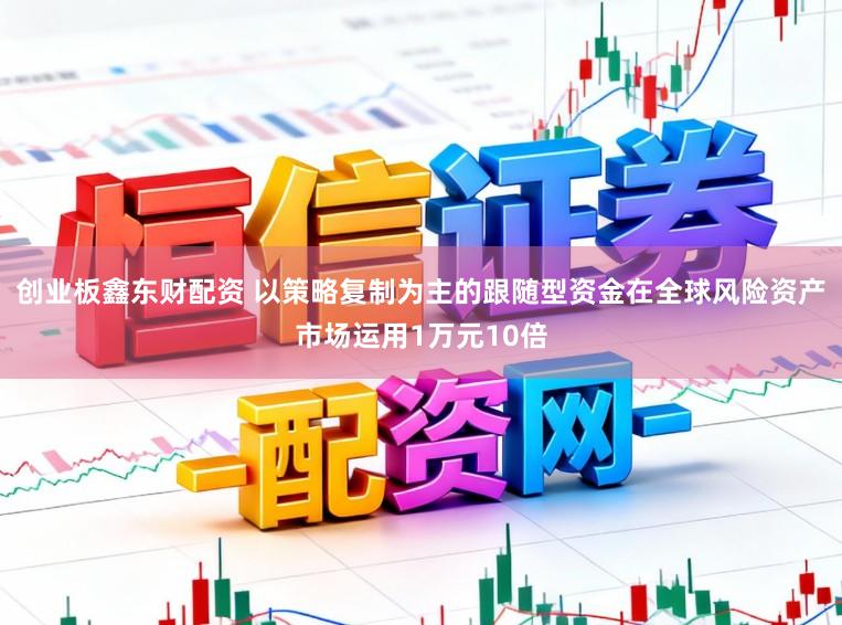 创业板鑫东财配资 以策略复制为主的跟随型资金在全球风险资产市场运用1万元10倍
