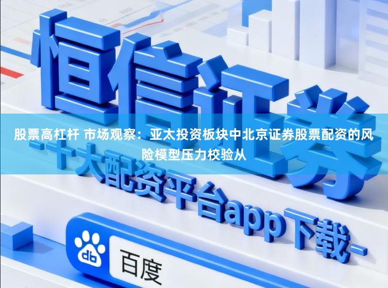 股票高杠杆 市场观察：亚太投资板块中北京证券股票配资的风险模型压力校验从