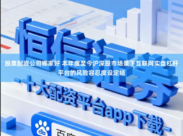 股票配资公司哪家好 本年度至今沪深股市场景下互联网实盘杠杆平台的风险容忍度设定结