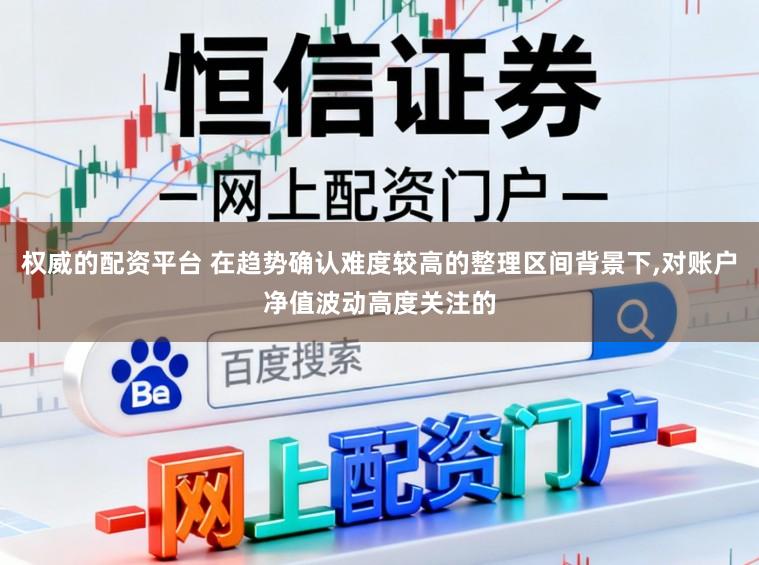 权威的配资平台 在趋势确认难度较高的整理区间背景下，对账户净值波动高度关注的
