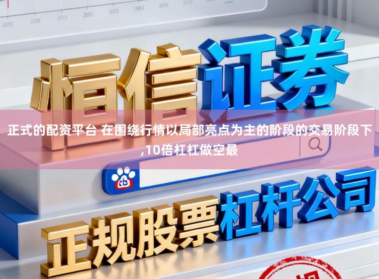 正式的配资平台 在围绕行情以局部亮点为主的阶段的交易阶段下，10倍杠杠做空最