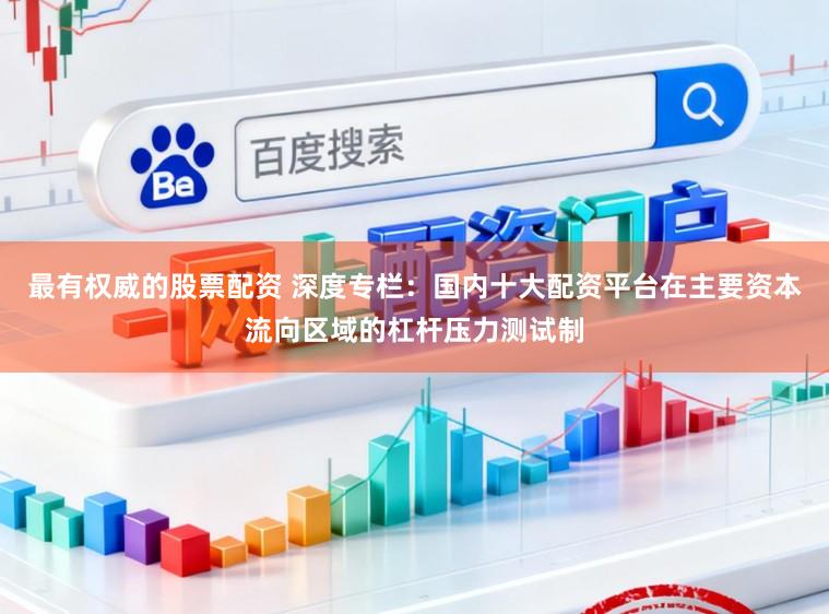 最有权威的股票配资 深度专栏：国内十大配资平台在主要资本流向区域的杠杆压力测试制