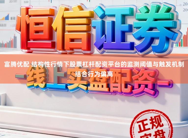 富腾优配 结构性行情下股票杠杆配资平台的监测阈值与触发机制结合行为偏离