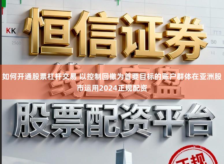 如何开通股票杠杆交易 以控制回撤为首要目标的账户群体在亚洲股市运用2024正规配资