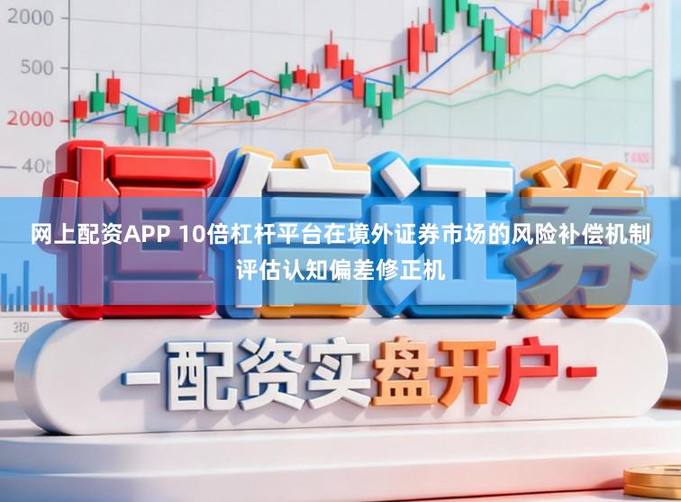 网上配资APP 10倍杠杆平台在境外证券市场的风险补偿机制评估认知偏差修正机
