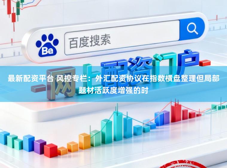 最新配资平台 风控专栏：外汇配资协议在指数横盘整理但局部题材活跃度增强的时