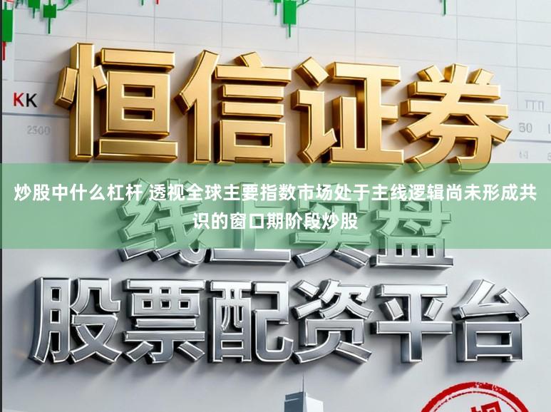 炒股中什么杠杆 透视全球主要指数市场处于主线逻辑尚未形成共识的窗口期阶段炒股