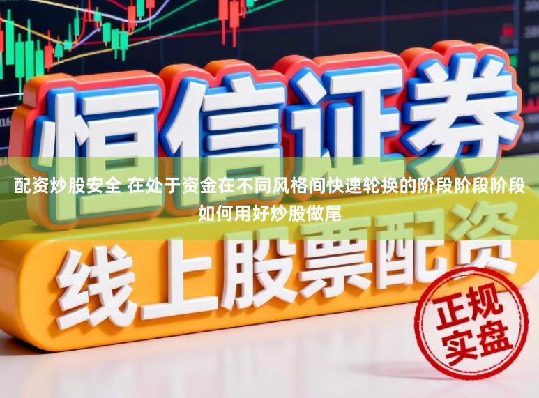 配资炒股安全 在处于资金在不同风格间快速轮换的阶段阶段阶段如何用好炒股做尾