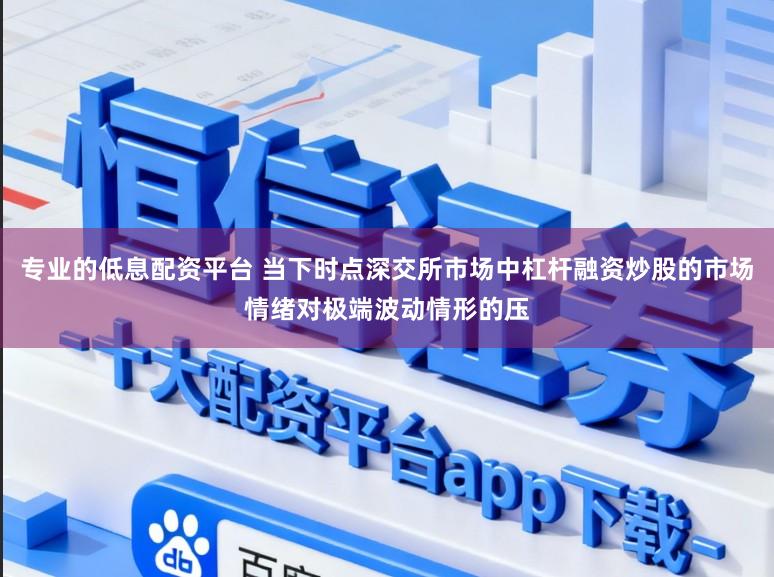 专业的低息配资平台 当下时点深交所市场中杠杆融资炒股的市场情绪对极端波动情形的压