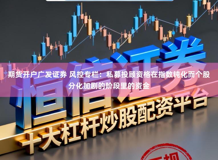 期货开户广发证券 风控专栏：私募投顾资格在指数钝化而个股分化加剧的阶段里的资金