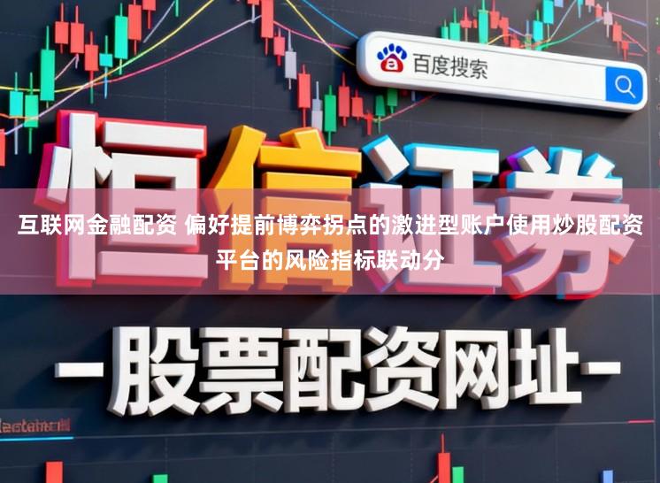 互联网金融配资 偏好提前博弈拐点的激进型账户使用炒股配资平台的风险指标联动分