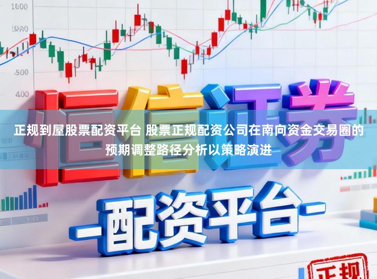 正规到屋股票配资平台 股票正规配资公司在南向资金交易圈的预期调整路径分析以策略演进