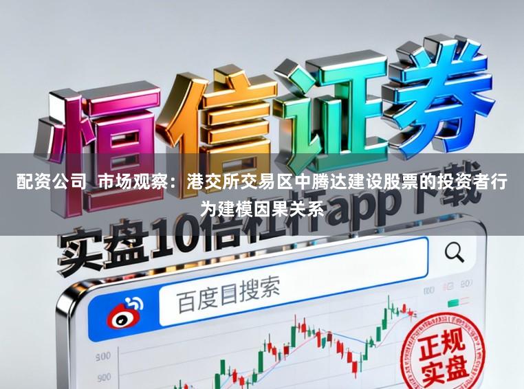 配资公司  市场观察：港交所交易区中腾达建设股票的投资者行为建模因果关系
