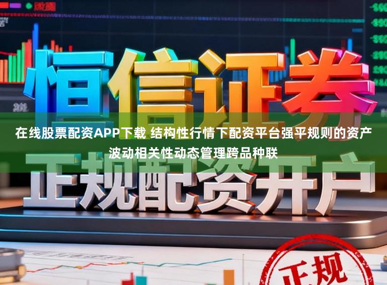 在线股票配资APP下载 结构性行情下配资平台强平规则的资产波动相关性动态管理跨品种联