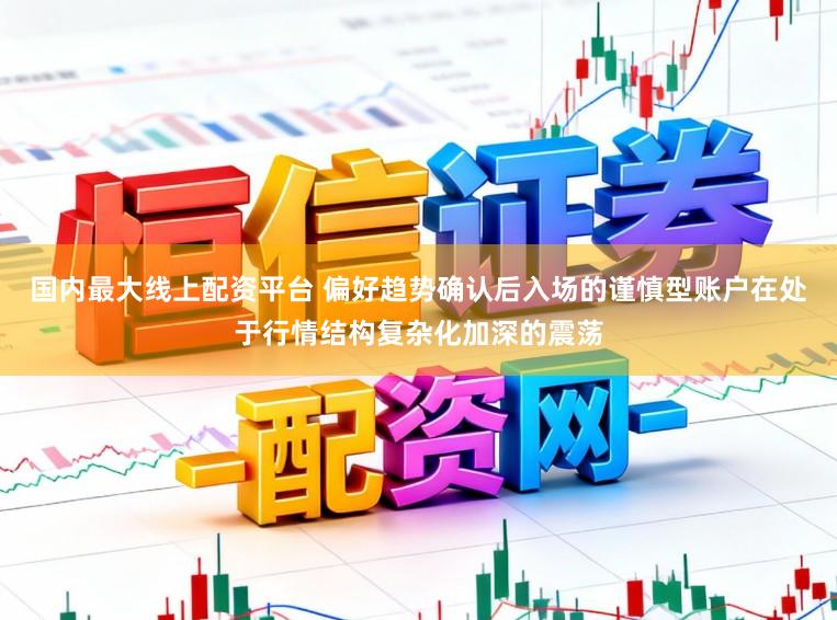 国内最大线上配资平台 偏好趋势确认后入场的谨慎型账户在处于行情结构复杂化加深的震荡