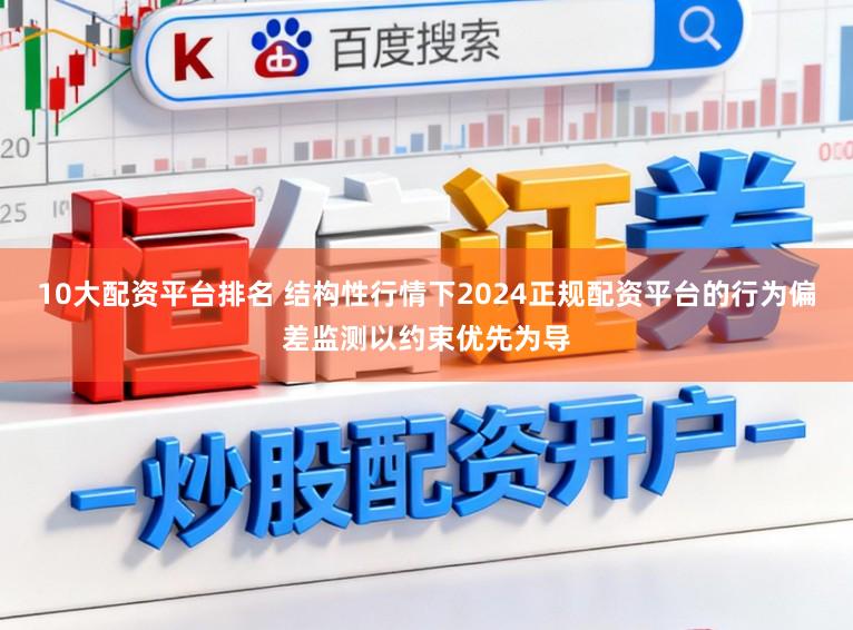 10大配资平台排名 结构性行情下2024正规配资平台的行为偏差监测以约束优先为导