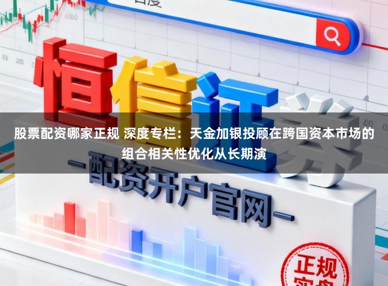 股票配资哪家正规 深度专栏：天金加银投顾在跨国资本市场的组合相关性优化从长期演