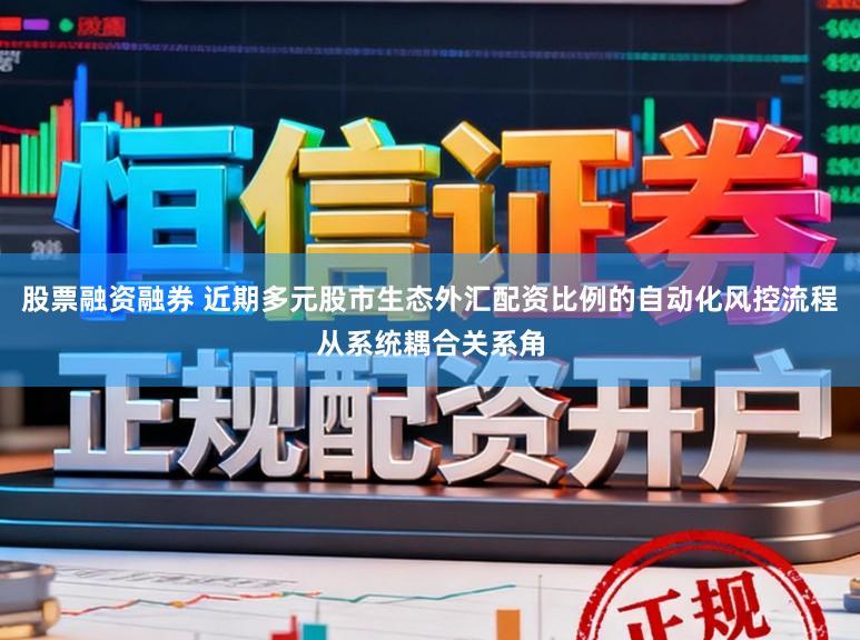 股票融资融券 近期多元股市生态外汇配资比例的自动化风控流程从系统耦合关系角