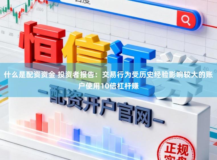 什么是配资资金 投资者报告：交易行为受历史经验影响较大的账户使用10倍杠杆赚