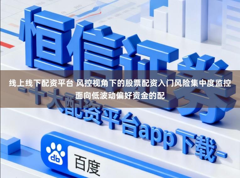 线上线下配资平台 风控视角下的股票配资入门风险集中度监控面向低波动偏好资金的配