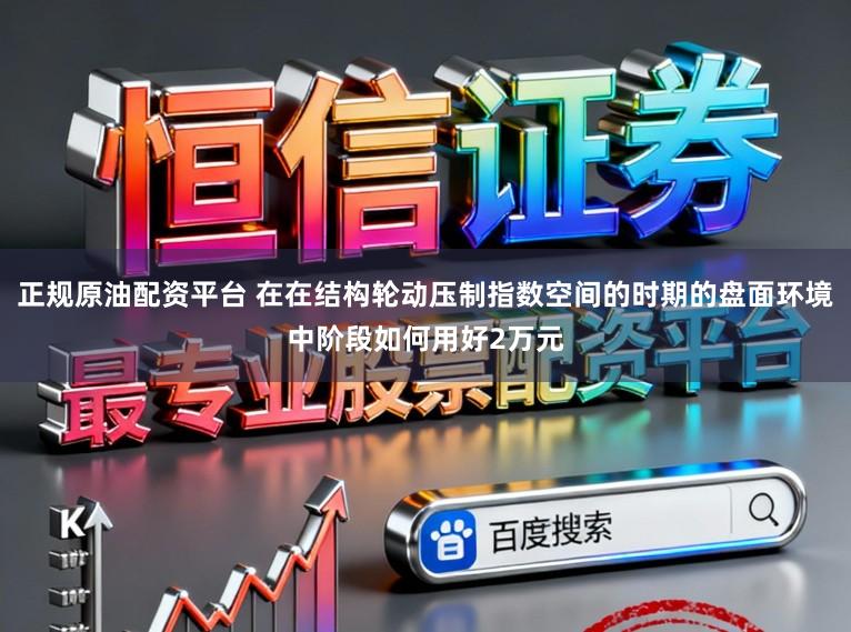 正规原油配资平台 在在结构轮动压制指数空间的时期的盘面环境中阶段如何用好2万元