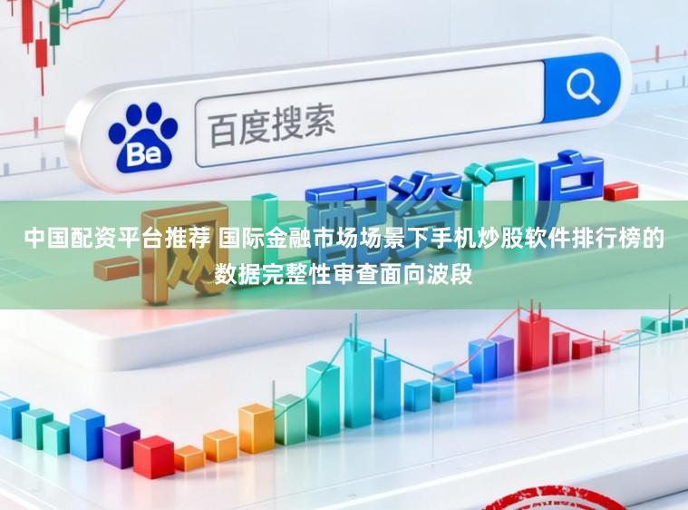 中国配资平台推荐 国际金融市场场景下手机炒股软件排行榜的数据完整性审查面向波段
