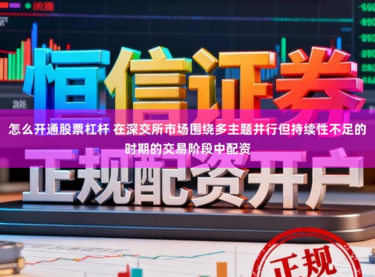 怎么开通股票杠杆 在深交所市场围绕多主题并行但持续性不足的时期的交易阶段中配资