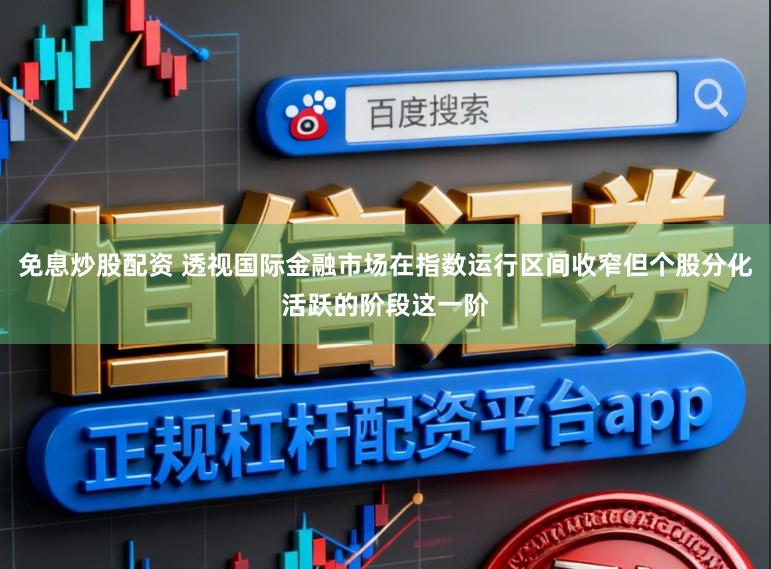 免息炒股配资 透视国际金融市场在指数运行区间收窄但个股分化活跃的阶段这一阶