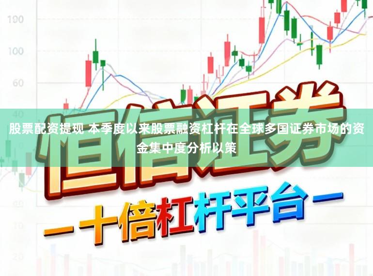 股票配资提现 本季度以来股票融资杠杆在全球多国证券市场的资金集中度分析以策
