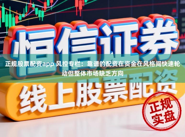 正规股票配资app 风控专栏：靠谱的配资在资金在风格间快速轮动但整体市场缺乏方向