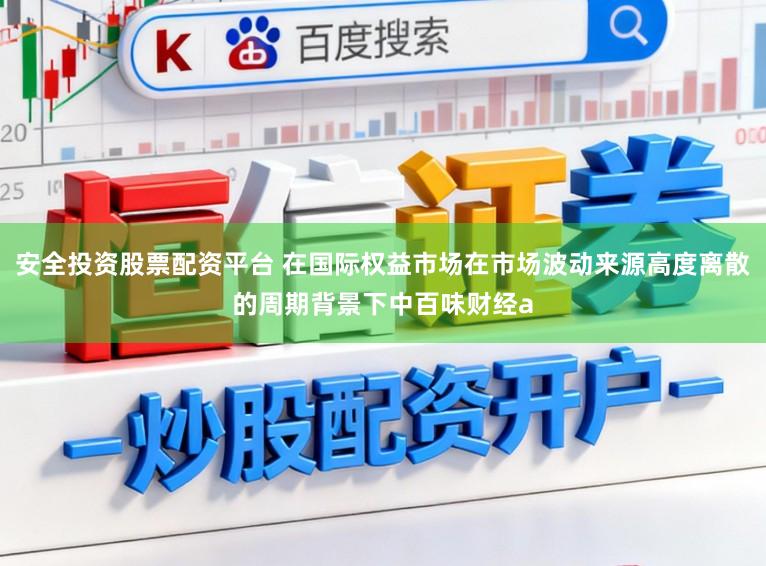 安全投资股票配资平台 在国际权益市场在市场波动来源高度离散的周期背景下中百味财经a
