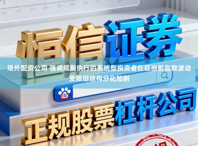 场外配资公司 强调规则执行的系统型投资者在在当前指数波动受限但结构分化加剧