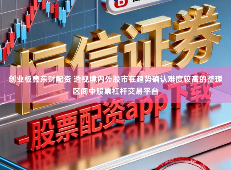 创业板鑫东财配资 透视境内外股市在趋势确认难度较高的整理区间中股票杠杆交易平台