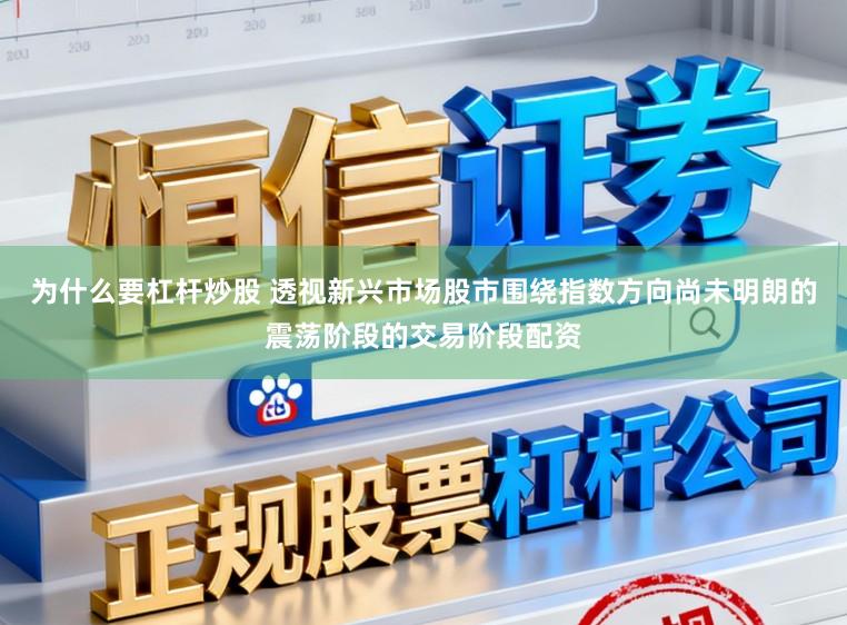 为什么要杠杆炒股 透视新兴市场股市围绕指数方向尚未明朗的震荡阶段的交易阶段配资