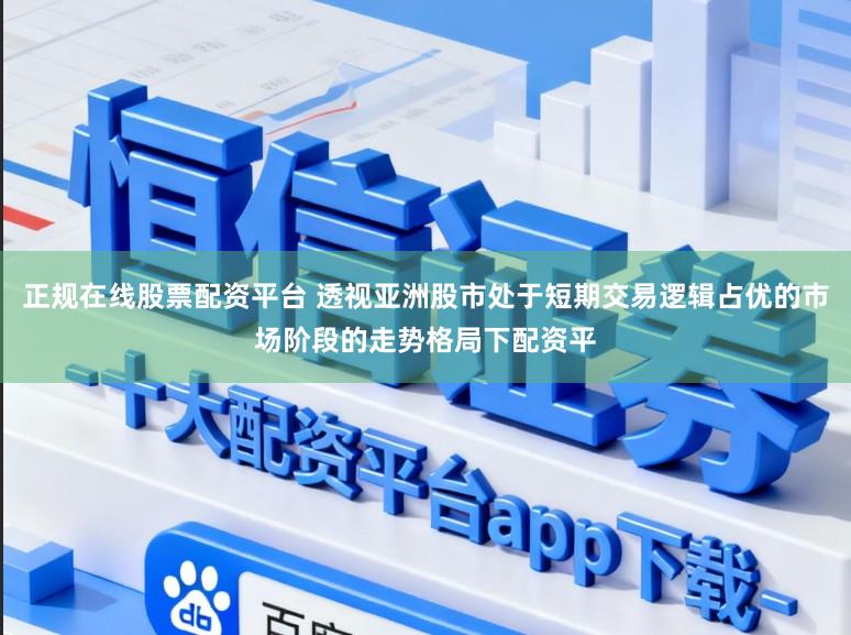 正规在线股票配资平台 透视亚洲股市处于短期交易逻辑占优的市场阶段的走势格局下配资平