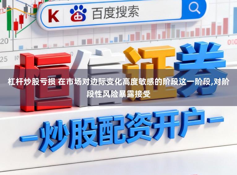 杠杆炒股亏损 在市场对边际变化高度敏感的阶段这一阶段，对阶段性风险暴露接受