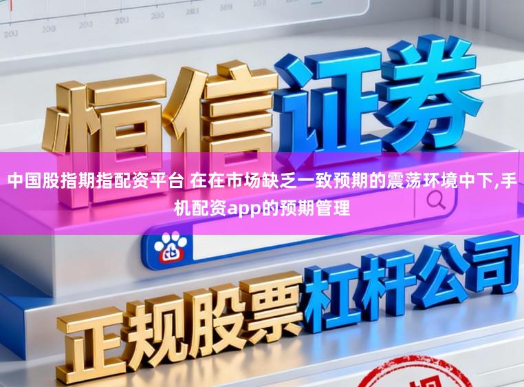 中国股指期指配资平台 在在市场缺乏一致预期的震荡环境中下，手机配资app的预期管理