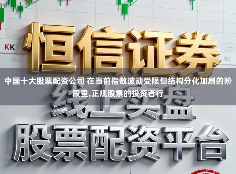 中国十大股票配资公司 在当前指数波动受限但结构分化加剧的阶段里，正规股票的投资者行