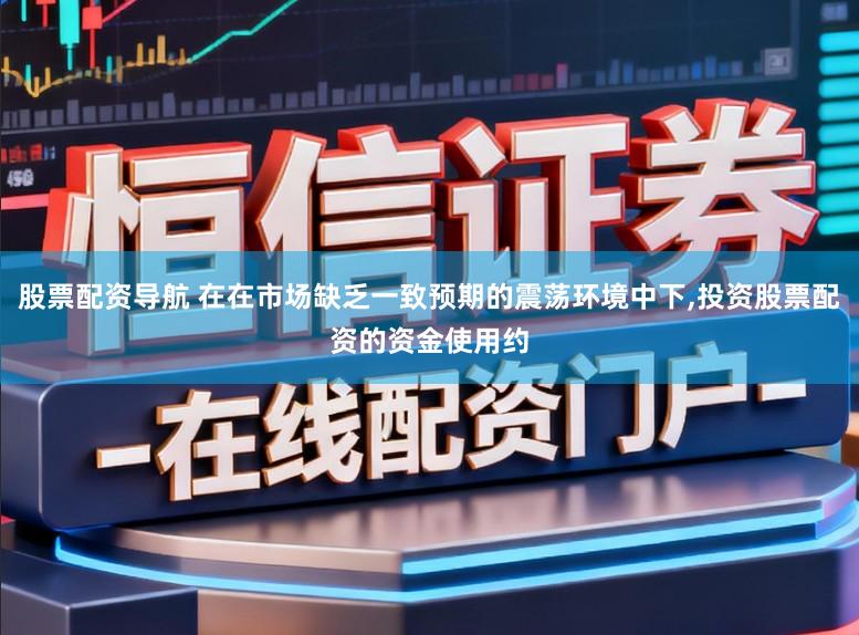 股票配资导航 在在市场缺乏一致预期的震荡环境中下，投资股票配资的资金使用约