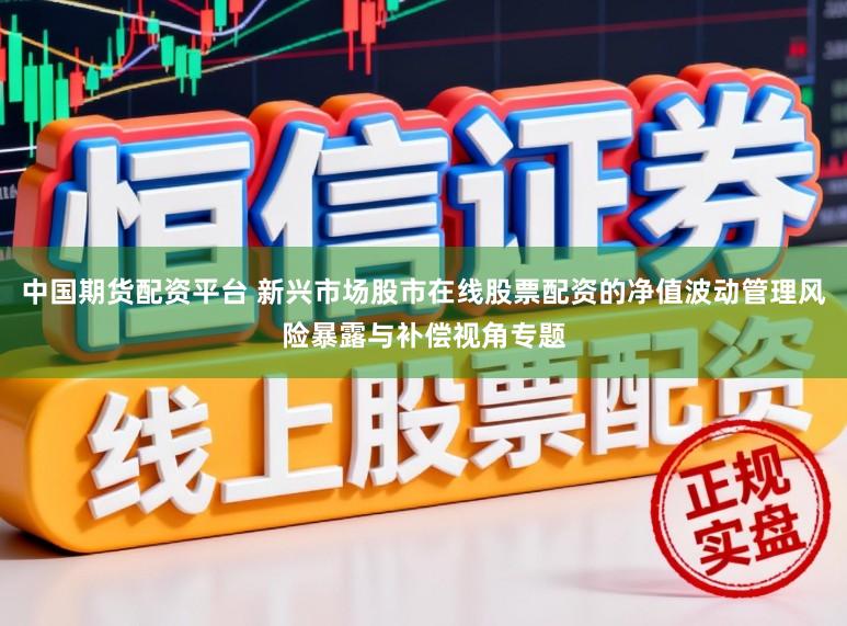 中国期货配资平台 新兴市场股市在线股票配资的净值波动管理风险暴露与补偿视角专题