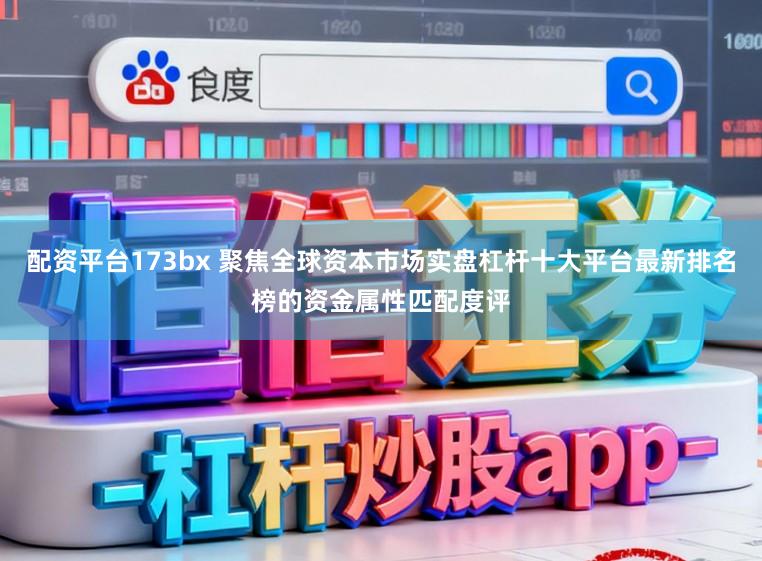 配资平台173bx 聚焦全球资本市场实盘杠杆十大平台最新排名榜的资金属性匹配度评