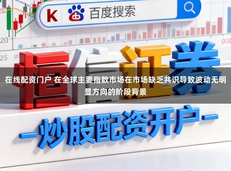 在线配资门户 在全球主要指数市场在市场缺乏共识导致波动无明显方向的阶段背景