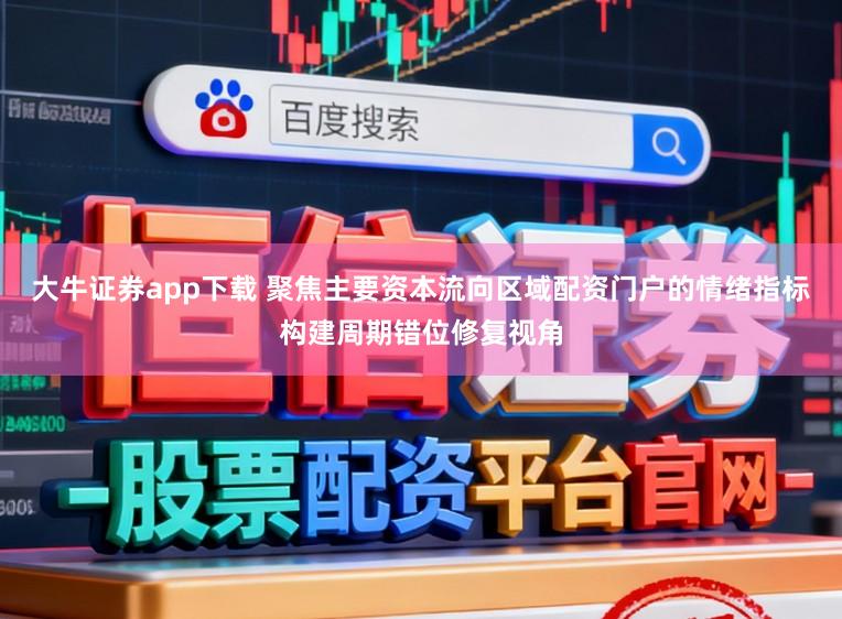 大牛证券app下载 聚焦主要资本流向区域配资门户的情绪指标构建周期错位修复视角