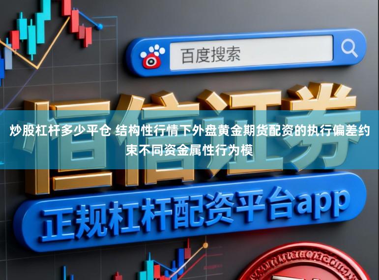 炒股杠杆多少平仓 结构性行情下外盘黄金期货配资的执行偏差约束不同资金属性行为模